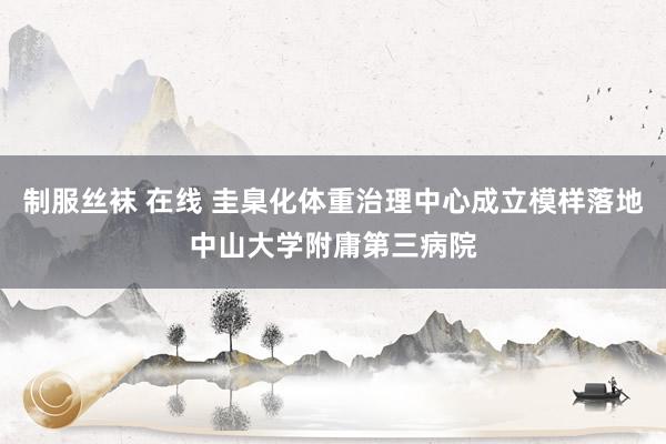 制服丝袜 在线 圭臬化体重治理中心成立模样落地中山大学附庸第三病院