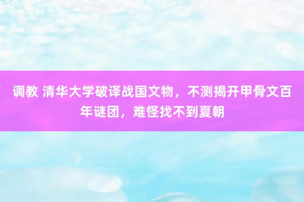 调教 清华大学破译战国文物，不测揭开甲骨文百年谜团，难怪找不到夏朝