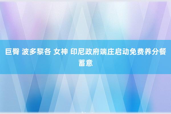 巨臀 波多黎各 女神 印尼政府端庄启动免费养分餐蓄意