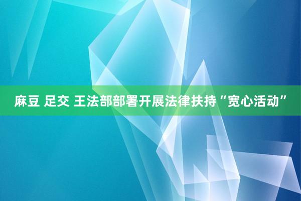 麻豆 足交 王法部部署开展法律扶持“宽心活动”