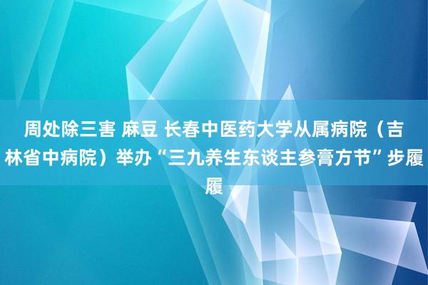 周处除三害 麻豆 长春中医药大学从属病院（吉林省中病院）举办“三九养生东谈主参膏方节”步履