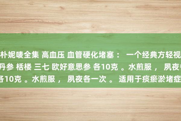 朴妮唛全集 高血压 血管硬化堵塞 ： 一个经典方轻视又好用 。 天麻 山楂 丹参 栝楼 三七 欧好意思参 各10克 。水煎服 ， 夙夜各一次 。 适用于痰瘀淤堵症 。