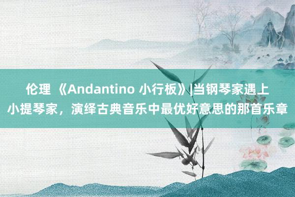 伦理 《Andantino 小行板》|当钢琴家遇上小提琴家，演绎古典音乐中最优好意思的那首乐章