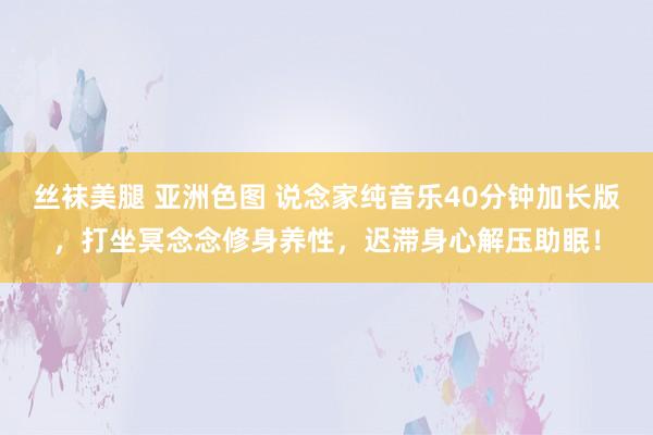 丝袜美腿 亚洲色图 说念家纯音乐40分钟加长版，打坐冥念念修身养性，迟滞身心解压助眠！