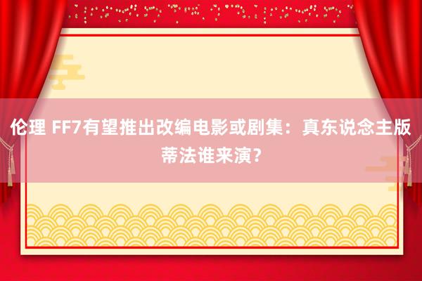 伦理 FF7有望推出改编电影或剧集：真东说念主版蒂法谁来演？