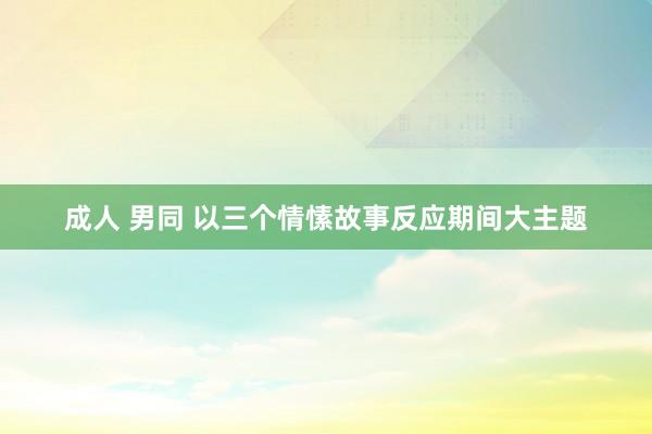 成人 男同 以三个情愫故事反应期间大主题