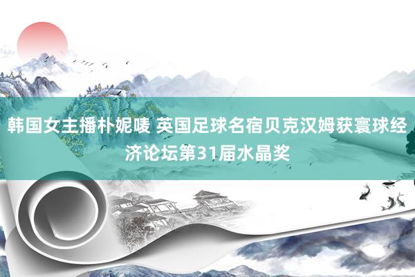 韩国女主播朴妮唛 英国足球名宿贝克汉姆获寰球经济论坛第31届水晶奖