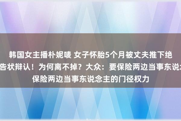 韩国女主播朴妮唛 女子怀胎5个月被丈夫推下绝壁，6年后还在告状辩认！为何离不掉？大众：要保险两边当事东说念主的门径权力