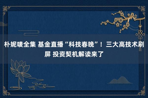 朴妮唛全集 基金直播“科技春晚”！三大高技术刷屏 投资契机解读来了