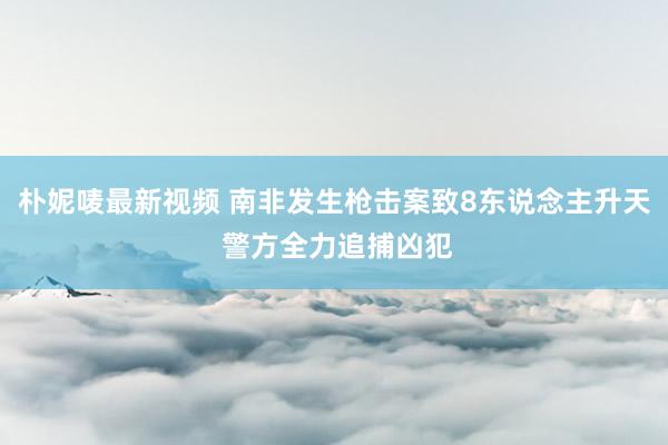 朴妮唛最新视频 南非发生枪击案致8东说念主升天 警方全力追捕凶犯