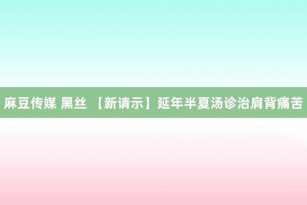 麻豆传媒 黑丝 【新请示】延年半夏汤诊治肩背痛苦