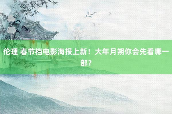 伦理 春节档电影海报上新！大年月朔你会先看哪一部？