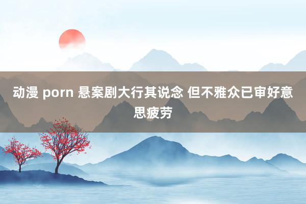 动漫 porn 悬案剧大行其说念 但不雅众已审好意思疲劳