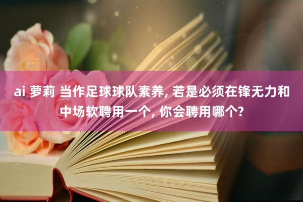 ai 萝莉 当作足球球队素养， 若是必须在锋无力和中场软聘用一个， 你会聘用哪个?