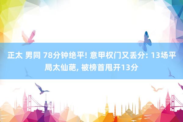 正太 男同 78分钟绝平! 意甲权门又丢分: 13场平局太仙葩， 被榜首甩开13分